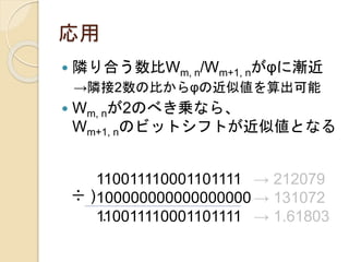 応用
 隣り合う数比Wm, n/Wm+1, nがφに漸近
→隣接2数の比からφの近似値を算出可能
 Wm, nが2のべき乗なら、
Wm+1, nのビットシフトが近似値となる
110011110001101111
100000000000000000
110011110001101111
÷ )
.
→ 212079
→ 131072
→ 1.61803
 