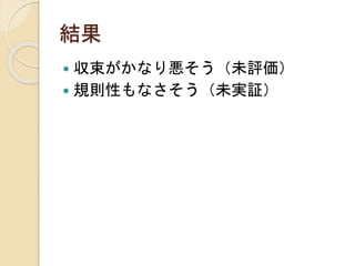 結果
 収束がかなり悪そう（未評価）
 規則性もなさそう（未実証）
 