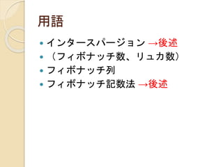 用語
 インタースパージョン →後述
 （フィボナッチ数、リュカ数）
 フィボナッチ列
 フィボナッチ記数法 →後述
 