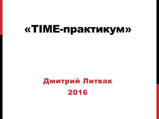 «TIME-практикум»
Дмитрий Литвак
2016
 