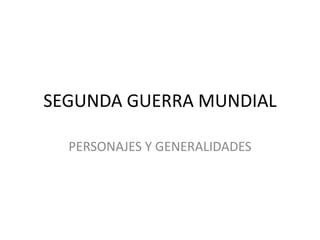 SEGUNDA GUERRA MUNDIAL
PERSONAJES Y GENERALIDADES
 