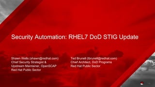 Security Automation: RHEL7 DoD STIG Update
Shawn Wells (shawn@redhat.com)
Chief Security Strategist &
Upstream Maintainer, OpenSCAP
Red Hat Public Sector
Ted Brunell (tbrunell@redhat.com)
Chief Architect, DoD Programs
Red Hat Public Sector
 