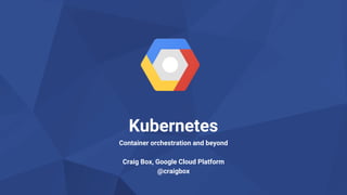 Google Cloud Platform 1
Kubernetes
Container orchestration and beyond
Craig Box, Google Cloud Platform
@craigbox
 