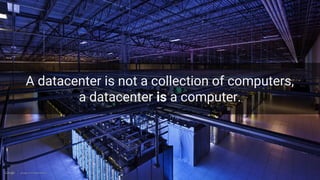 Google Cloud Platform 10
A datacenter is not a collection of computers,
a datacenter is a computer.
 