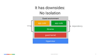 Google Cloud Platform 15
It has downsides:
No Isolation
Hypervisor
Guest environment
app code
libraries
guest kernel
dependency???
app code
 