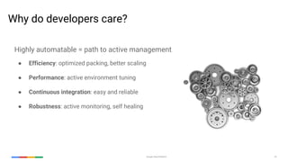 Google Cloud Platform 23
Highly automatable = path to active management
● Efficiency: optimized packing, better scaling
● Performance: active environment tuning
● Continuous integration: easy and reliable
● Robustness: active monitoring, self healing
Why do developers care?
 