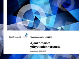 Tilastokeskuspäivä 30.8.2016:
Ajankohtaista
yritystiedonkeruusta
Jussi Heino, 30.8.2016
 