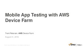 © 2015, Amazon Web Services, Inc. or its Affiliates. All rights reserved.
Trent Peterson, AWS Device Farm
August 31, 2016
Mobile App Testing with AWS
Device Farm
 