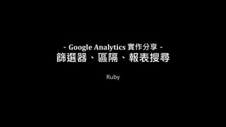 －Google Analytics 實作分享－
篩選器、區隔、報表搜尋
Ruby
 