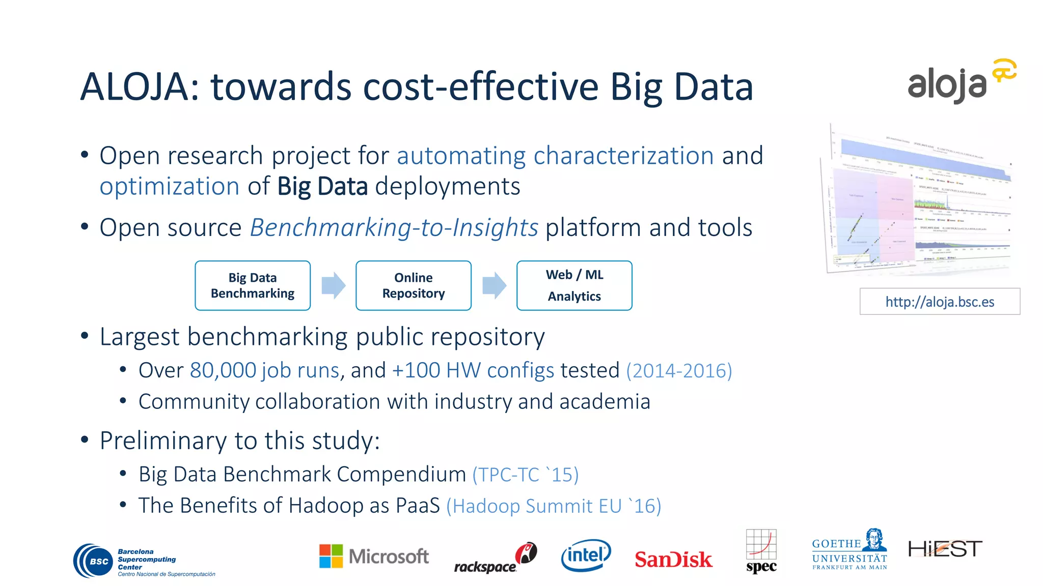 Motivation of SQL-on-Hadoop study
• Extend the ALOJA platform to survey popular PaaS SQL Big Data Cloud
solutions using Hive [to begin with]
• First approach to services, from an end-user’s perspective
• Using the public cloud (and pricing), online docs, and resources
• Medium-size test deployments and data (8 data-nodes, up to 1TB)
• Evaluate and compare out-of-the-box (default VMs and config)
• Architectural differences, readiness, competitive advantages
• Scalability, Price and Performance
Disclaimer: snapshot of the out-of-the-box price and performance during March-July 2016. Performance and especially
costs change often. We use non-discounted pricing. I/O costs are complex to estimate for a single benchmark.
5
 