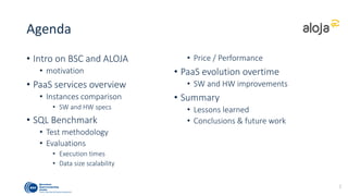 Agenda
• Intro and motivation
• PaaS services overview
• Instances comparison
• SW and HW specs
• Elasticity
• Perf metrics
• SQL Benchmark
• Test methodology
• Evaluations
• Execution times
• Data size scalability
• Price / Performance
• PaaS evolution over time
• SW and HW improvements
• Summary
• Lessons learned
• Conclusions & future work
2
 