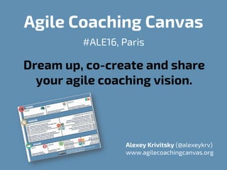 Agile Coaching Canvas
#ALE16, Paris
Dream up, co-create and share
your agile coaching vision.
Alexey Krivitsky (@alexeykrv)
www.agilecoachingcanvas.org
 