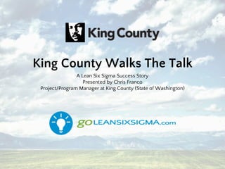 King County Walks The Talk
A Lean Six Sigma Success Story
Presented by Chris Franco
Project/Program Manager at King County (State of Washington)
 