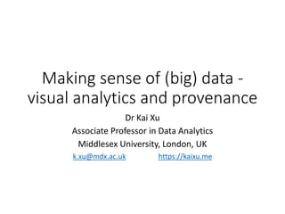 Making sense of (big) data -
visual analytics and provenance
Dr Kai Xu
Associate Professor in Data Analytics
Middlesex University, London, UK
k.xu@mdx.ac.uk https://kaixu.me
 
