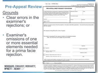 Pre-Appeal Review
Grounds
• Clear errors in the
examiner's
rejections; or
• Examiner's
omissions of one
or more essential
elements needed
for a prima facie
rejection.
 