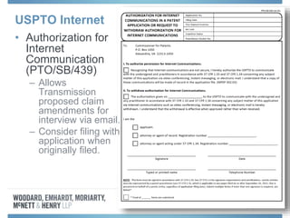 USPTO Internet
• Authorization for
Internet
Communication
(PTO/SB/439)
– Allows
Transmission
proposed claim
amendments for
interview via email.
– Consider filing with
application when
originally filed.
 