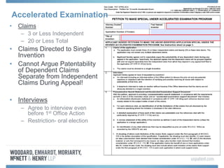 Accelerated Examination
• Claims
– 3 or Less Independent
– 20 or Less Total
• Claims Directed to Single
Invention
• Cannot Argue Patentability
of Dependent Claims
Separate from Independent
Claims During Appeal!
• Interviews
– Agree to interview even
before 1st Office Action
– Restriction- oral election
 