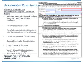 Accelerated Examination
Search Statement and
Examination Support Document
(ESD)
• Need to conduct a search before
filing and describe search
methods
• File IDS of references found
• Each Reference- identify all limitations
from claims disclosed in the reference
• Detailed Explanation on Patentability
• Support Showing for Each Limitation
• Utility- Concise Explanation
• Identify Disqualified Prior Art Under
Pre-AIA 35 USC 103(c) or
AIA 35 USC102(b)(2)(C)
 