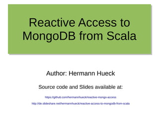 Reactive Access to
MongoDB from Scala
Reactive Access to
MongoDB from Scala
Author: Hermann Hueck
Source code and Slides available at:
https://github.com/hermannhueck/reactive-mongo-access
http://de.slideshare.net/hermannhueck/reactive-access-to-mongodb-from-scala
 