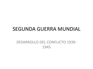 SEGUNDA GUERRA MUNDIAL
DESARROLLO DEL CONFLICTO 1939-
1945
 