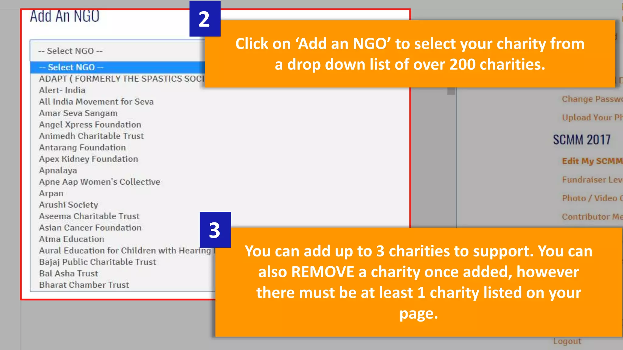 Click on ‘Add an NGO’ to select your charity from
a drop down list of over 200 charities.
2
You can add up to 3 charities to support. You can
also REMOVE a charity once added, however
there must be at least 1 charity listed on your
page.
3
 