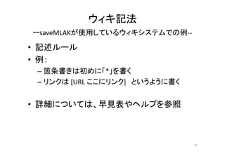 ウィキ記法
‐‐saveMLAKが使用しているウィキシステムでの例‐‐
• 記述ルール
• 例：
– 箇条書きは初めに「*」を書く
– リンクは [URL ここにリンク] というように書く
• 詳細については、早見表やヘルプを参照
13
 