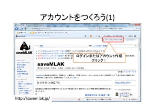 アカウントをつくろう(1)
ログインまたはアカウント作成
クリック！
http://savemlak.jp/ 16
 