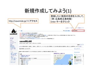 新規作成してみよう(1)
48
http://savemlak.jp/ にアクセス
登録したい施設の名前を入力して、
（例：広島県立美術館）
Enter キーをクリック
 