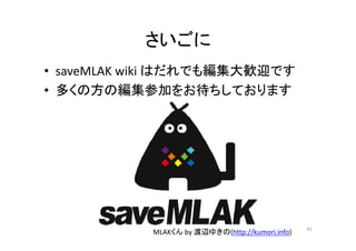 さいごに
• saveMLAK wiki はだれでも編集大歓迎です
• 多くの方の編集参加をお待ちしております
41
MLAKくん by 渡辺ゆきの(http://kumori.info)
 