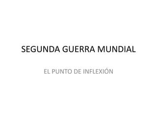 SEGUNDA GUERRA MUNDIAL
EL PUNTO DE INFLEXIÓN
 