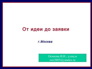 От идеи до заявки
г.Москва
Осипова И.И., д.соц.н
osir2005@yandex.ru
 