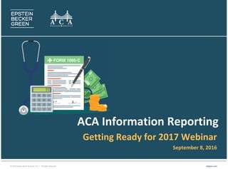 © 2016 Epstein Becker & Green, P.C. | All Rights Reserved. ebglaw.com
ACA Information Reporting
Getting Ready for 2017 Webinar
September 8, 2016
 