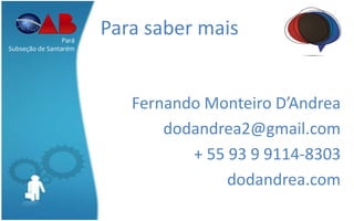Para saber mais
Fernando Monteiro D’Andrea
dodandrea2@gmail.com
+ 55 93 9 9114-8303
dodandrea.com
Pará
Subseção de Santarém
 