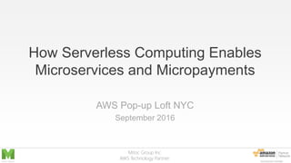 Mitoc Group Inc
AWS Technology Partner
How Serverless Computing Enables
Microservices and Micropayments
AWS Pop-up Loft NYC
September 2016
 