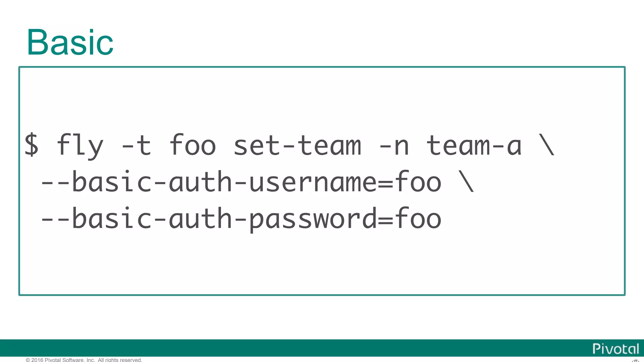 © 2016 Pivotal Software, Inc. All rights reserved.
Basic
$ fly -t foo set-team -n team-a 
--basic-auth-username=foo 
--basic-auth-password=foo
 