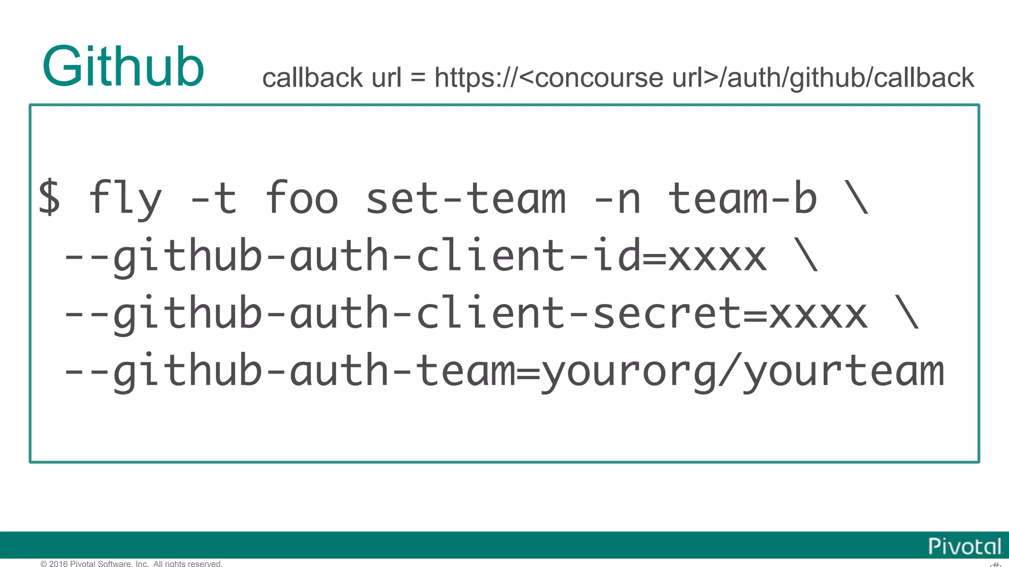 © 2016 Pivotal Software, Inc. All rights reserved.
Github
$ fly -t foo set-team -n team-b 
--github-auth-client-id=xxxx 
--github-auth-client-secret=xxxx 
--github-auth-team=yourorg/yourteam
callback url = https://<concourse url>/auth/github/callback
 