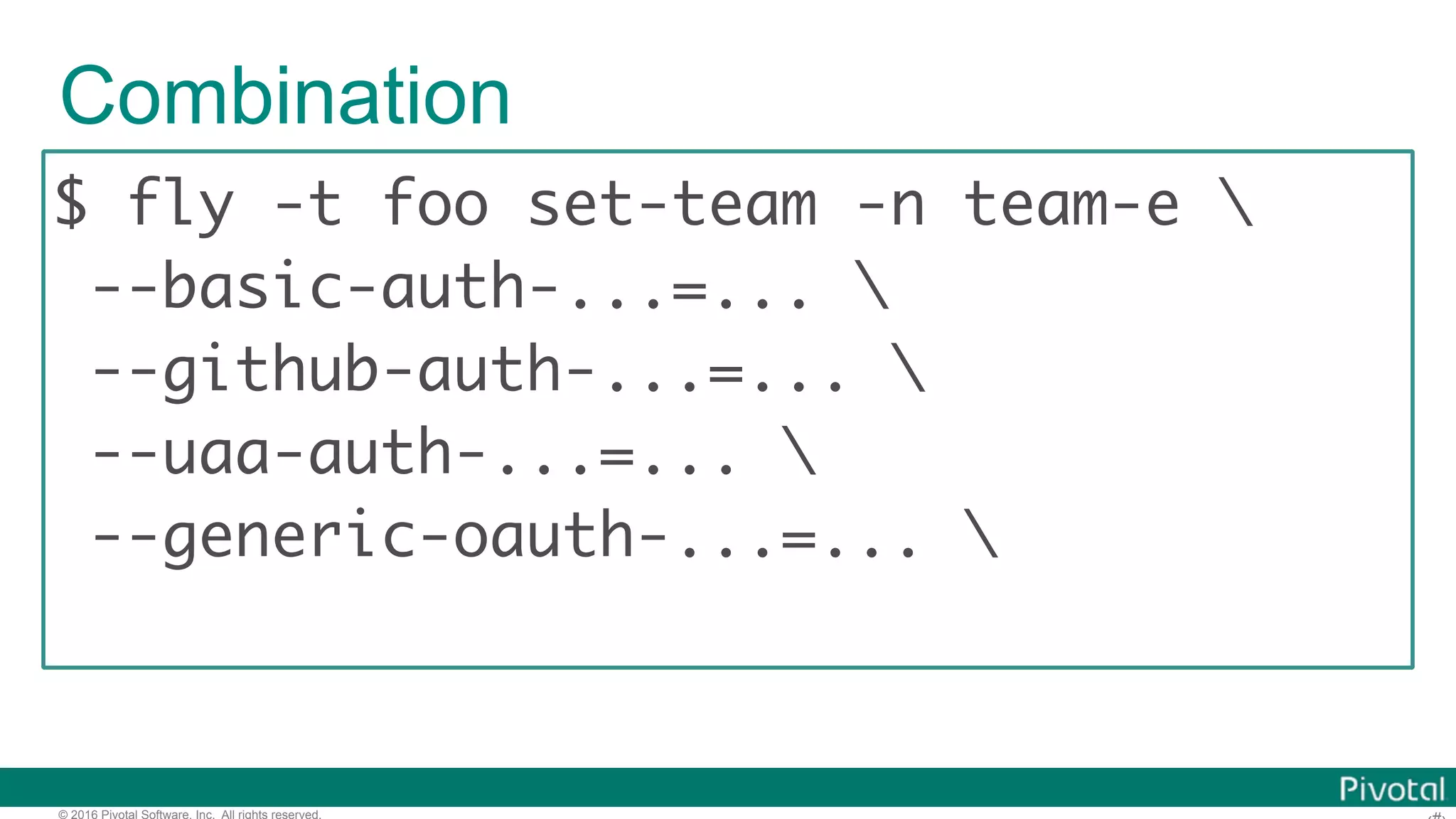 © 2016 Pivotal Software, Inc. All rights reserved.
Combination
$ fly -t foo set-team -n team-e 
--basic-auth-...=... 
--github-auth-...=... 
--uaa-auth-...=... 
--generic-oauth-...=... 
 