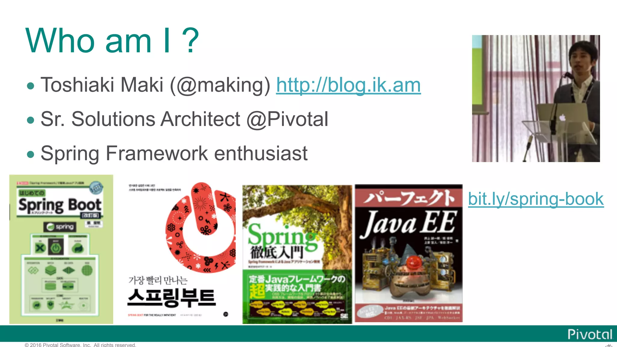 © 2016 Pivotal Software, Inc. All rights reserved.
Who am I ?
• Toshiaki Maki (@making) http://blog.ik.am
• Sr. Solutions Architect @Pivotal
• Spring Framework enthusiast
bit.ly/spring-book
 