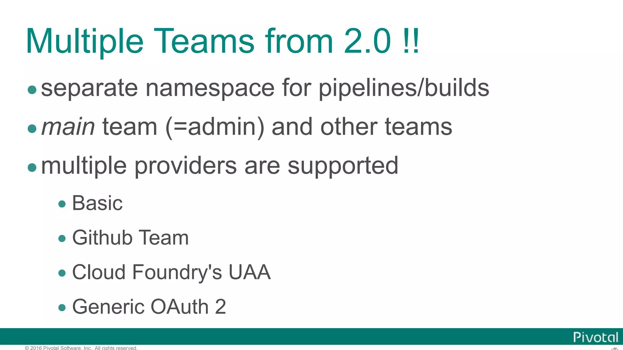 © 2016 Pivotal Software, Inc. All rights reserved.
Multiple Teams from 2.0 !!
•separate namespace for pipelines/builds
•main team (=admin) and other teams
•multiple providers are supported
• Basic
• Github Team
• Cloud Foundry's UAA
• Generic OAuth 2
 