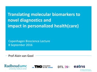 Translating molecular biomarkers to
novel diagnostics and
impact in personalized health(care)
Prof Alain van Gool
Copenhagen Bioscience Lecture
8 September 2016
 