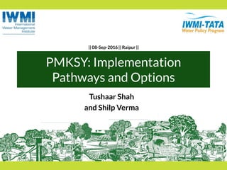 PMKSY: Implementation
Pathways and Options
Tushaar Shah
and Shilp Verma
|| 08-Sep-2016 || Raipur ||
 