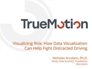 Visualizing Risk: How Data Visualization
Can Help Fight Distracted Driving
Nicholas Arcolano, Ph.D.
Senior Data Scientist, TrueMotion
@arcolano
 