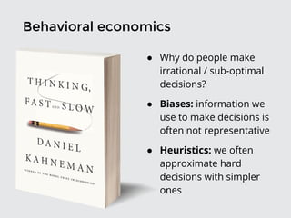Behavioral economics
● Why do people make
irrational / sub-optimal
decisions?
● Biases: information we
use to make decisions is
often not representative
● Heuristics: we often
approximate hard
decisions with simpler
ones
 