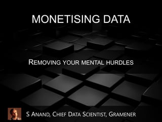 S ANAND, CHIEF DATA SCIENTIST, GRAMENER
MONETISING DATA
REMOVING YOUR MENTAL HURDLES
 