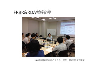 FRBR&RDA勉強会
2012年6⽉20⽇に始めてから、現在、第105回まで開催
 