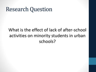 Research Question
What is the effect of lack of after-school
activities on minority students in urban
schools?
 