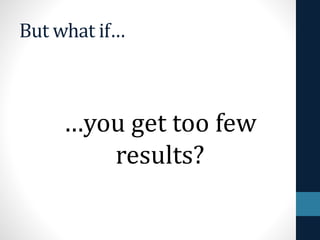 But what if…
…you get too few
results?
 