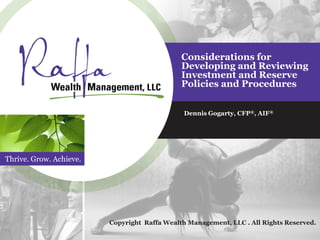 Thrive. Grow. Achieve.
Considerations for
Developing and Reviewing
Investment and Reserve
Policies and Procedures
Dennis Gogarty, CFP®, AIF®
Copyright Raffa Wealth Management, LLC . All Rights Reserved.
 