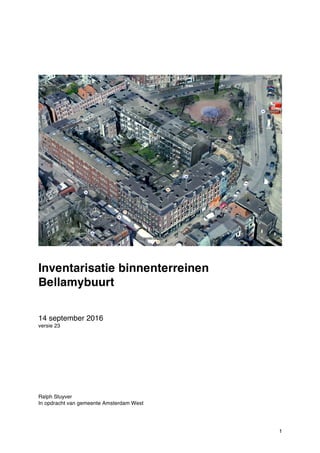 1
Inventarisatie binnenterreinen
Bellamybuurt
14 september 2016
versie 23
Ralph Stuyver
In opdracht van gemeente Amsterdam West
 