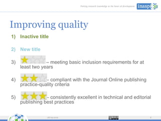 Improving quality
28/09/2016 8
1) Inactive title
2) New title
3) – meeting basic inclusion requirements for at
least two years
4) – compliant with the Journal Online publishing
practice-quality criteria
5) – consistently excellent in technical and editorial
publishing best practices
 